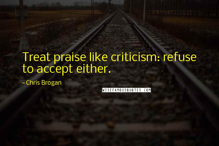 Chris Brogan Quotes: Treat praise like criticism: refuse to accept either.