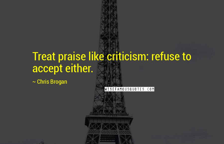 Chris Brogan Quotes: Treat praise like criticism: refuse to accept either.