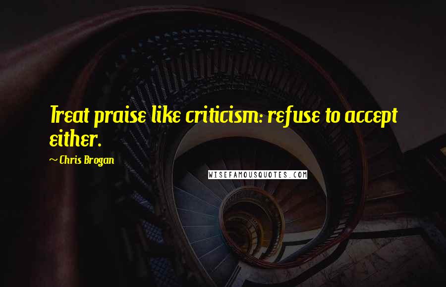 Chris Brogan Quotes: Treat praise like criticism: refuse to accept either.