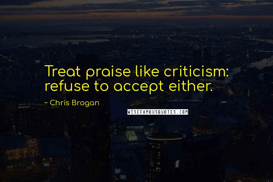 Chris Brogan Quotes: Treat praise like criticism: refuse to accept either.