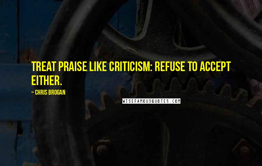 Chris Brogan Quotes: Treat praise like criticism: refuse to accept either.
