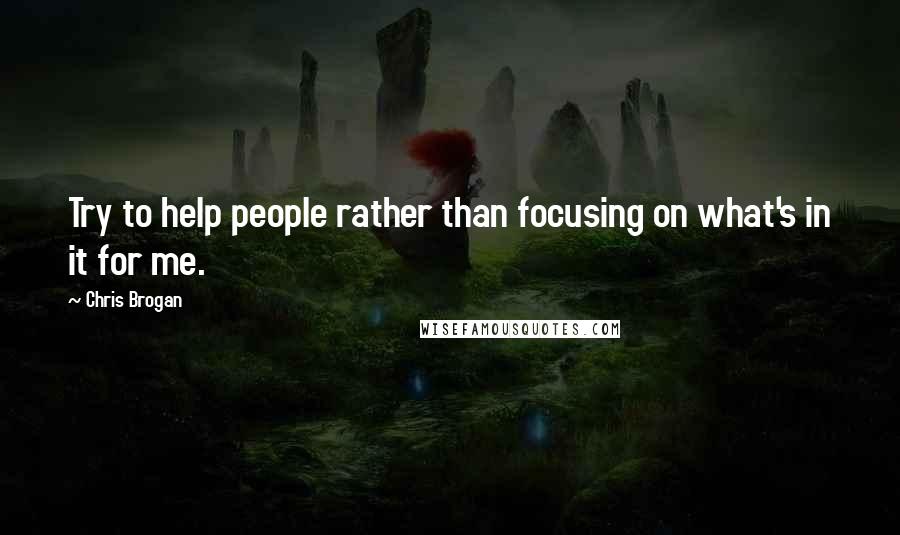Chris Brogan Quotes: Try to help people rather than focusing on what's in it for me.