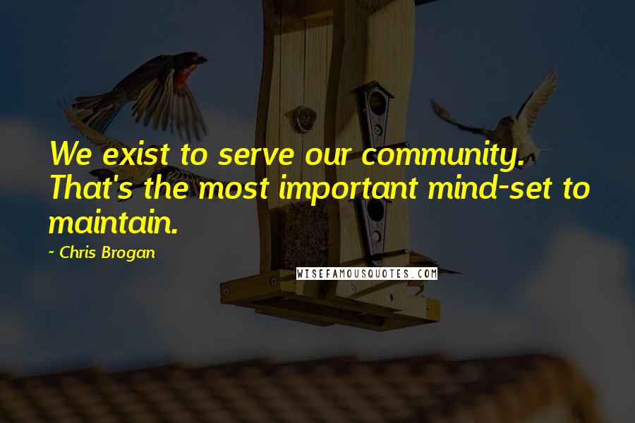 Chris Brogan Quotes: We exist to serve our community. That's the most important mind-set to maintain.