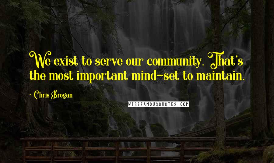 Chris Brogan Quotes: We exist to serve our community. That's the most important mind-set to maintain.