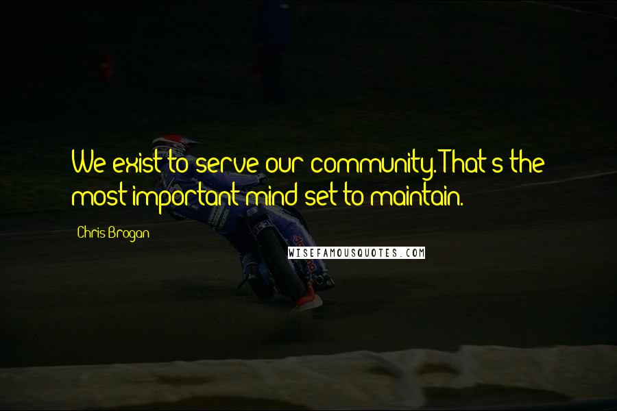 Chris Brogan Quotes: We exist to serve our community. That's the most important mind-set to maintain.