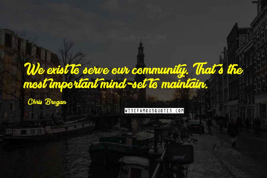 Chris Brogan Quotes: We exist to serve our community. That's the most important mind-set to maintain.