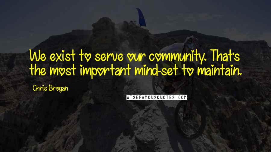 Chris Brogan Quotes: We exist to serve our community. That's the most important mind-set to maintain.