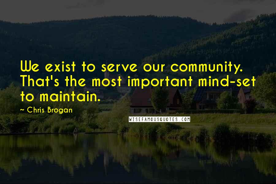 Chris Brogan Quotes: We exist to serve our community. That's the most important mind-set to maintain.