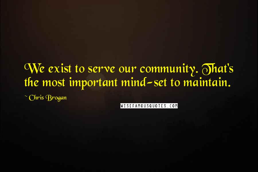 Chris Brogan Quotes: We exist to serve our community. That's the most important mind-set to maintain.