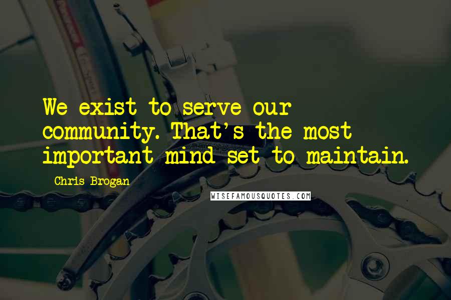 Chris Brogan Quotes: We exist to serve our community. That's the most important mind-set to maintain.