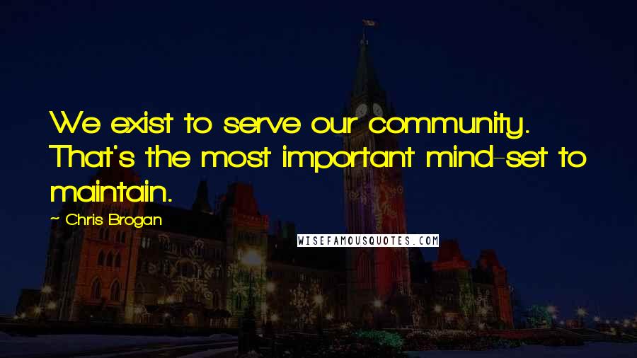 Chris Brogan Quotes: We exist to serve our community. That's the most important mind-set to maintain.