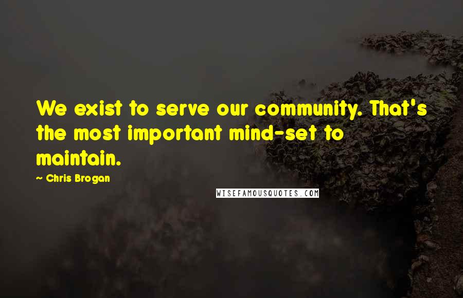 Chris Brogan Quotes: We exist to serve our community. That's the most important mind-set to maintain.