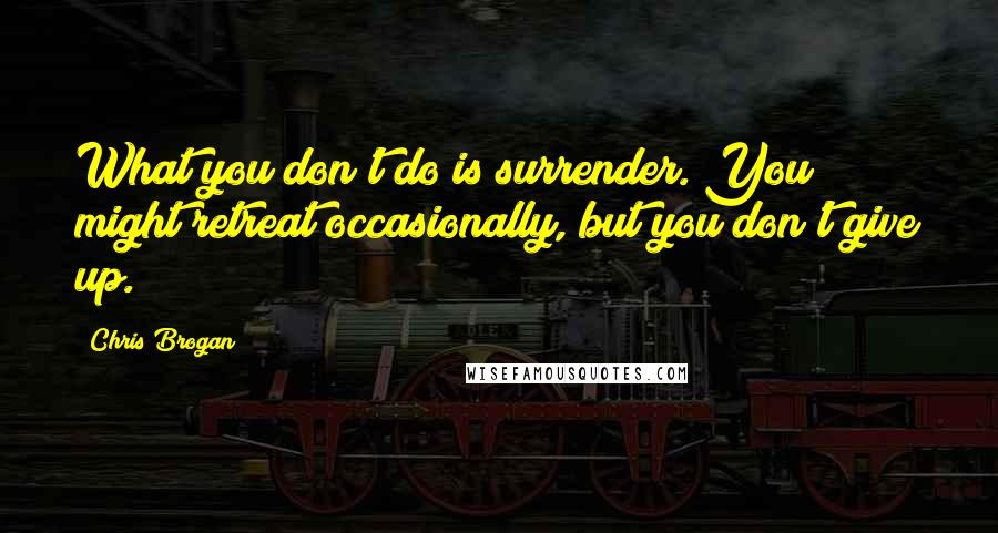 Chris Brogan Quotes: What you don't do is surrender. You might retreat occasionally, but you don't give up.