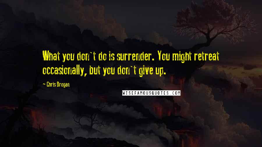 Chris Brogan Quotes: What you don't do is surrender. You might retreat occasionally, but you don't give up.