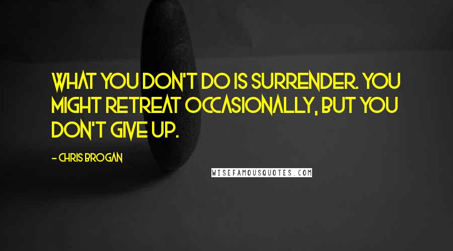 Chris Brogan Quotes: What you don't do is surrender. You might retreat occasionally, but you don't give up.