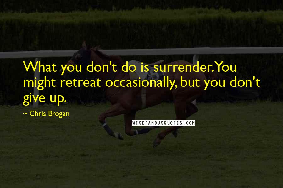 Chris Brogan Quotes: What you don't do is surrender. You might retreat occasionally, but you don't give up.