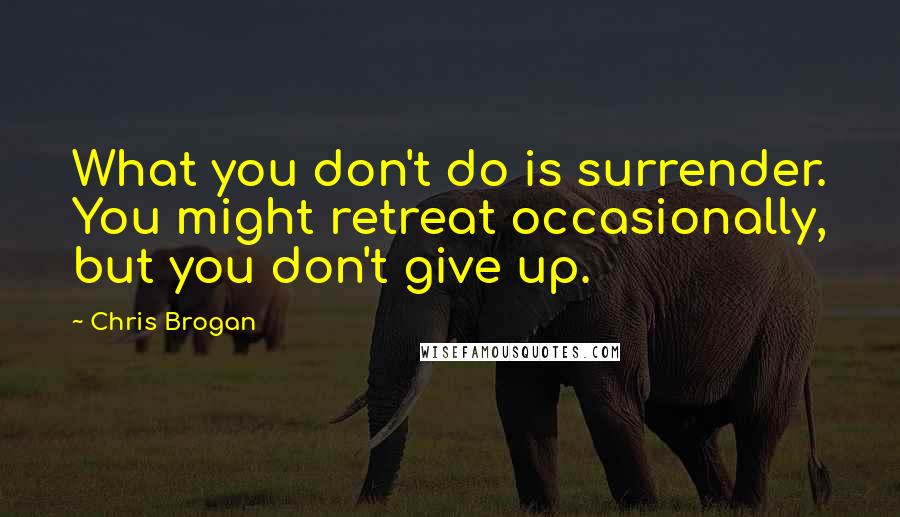 Chris Brogan Quotes: What you don't do is surrender. You might retreat occasionally, but you don't give up.