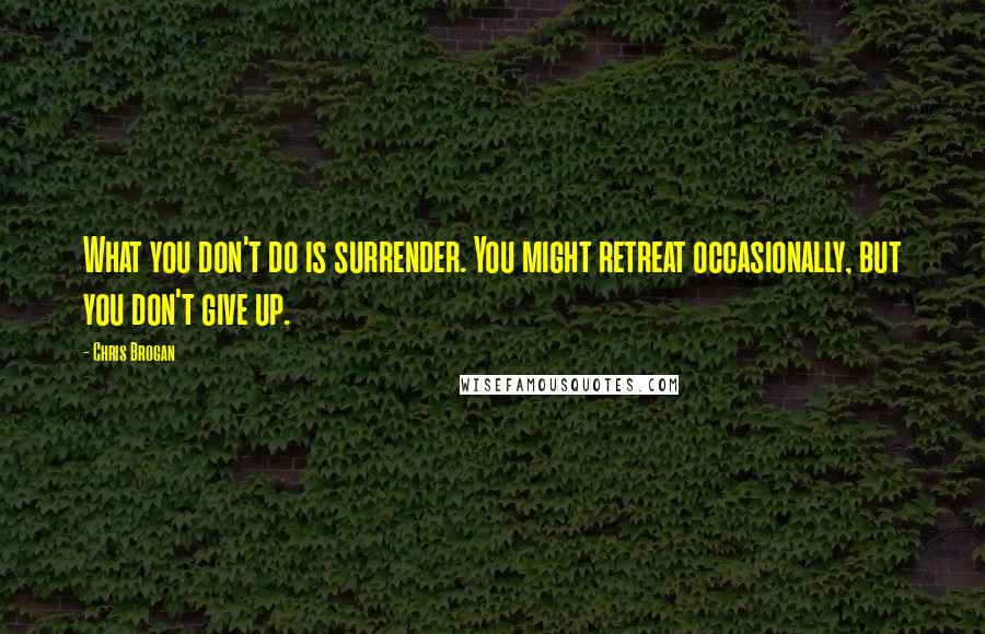 Chris Brogan Quotes: What you don't do is surrender. You might retreat occasionally, but you don't give up.