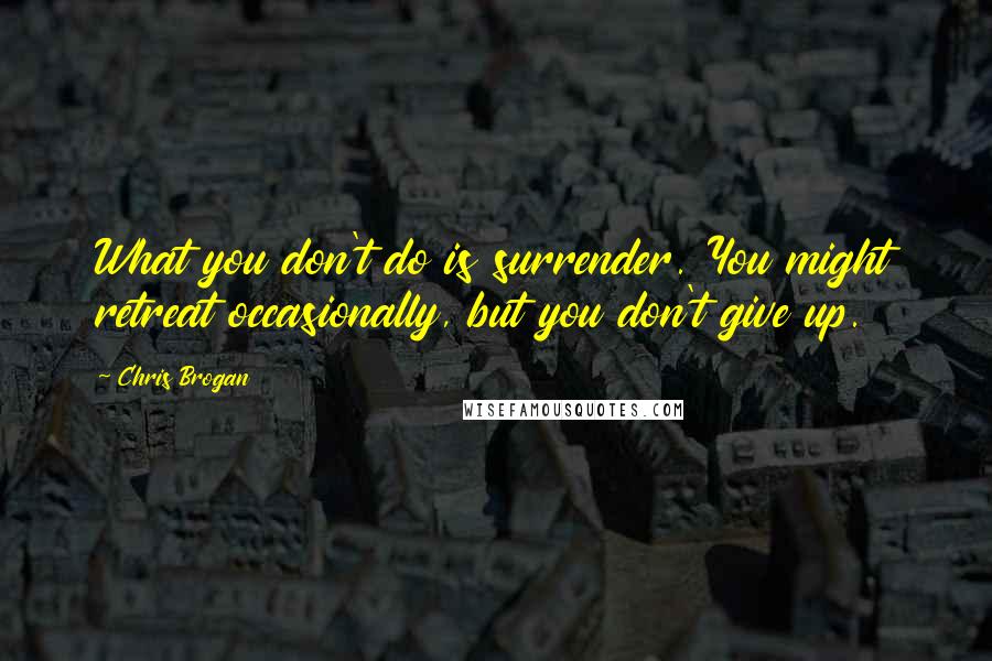 Chris Brogan Quotes: What you don't do is surrender. You might retreat occasionally, but you don't give up.