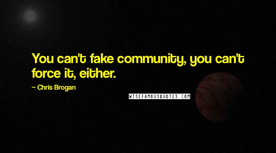 Chris Brogan Quotes: You can't fake community, you can't force it, either.