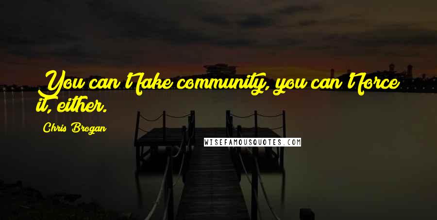 Chris Brogan Quotes: You can't fake community, you can't force it, either.