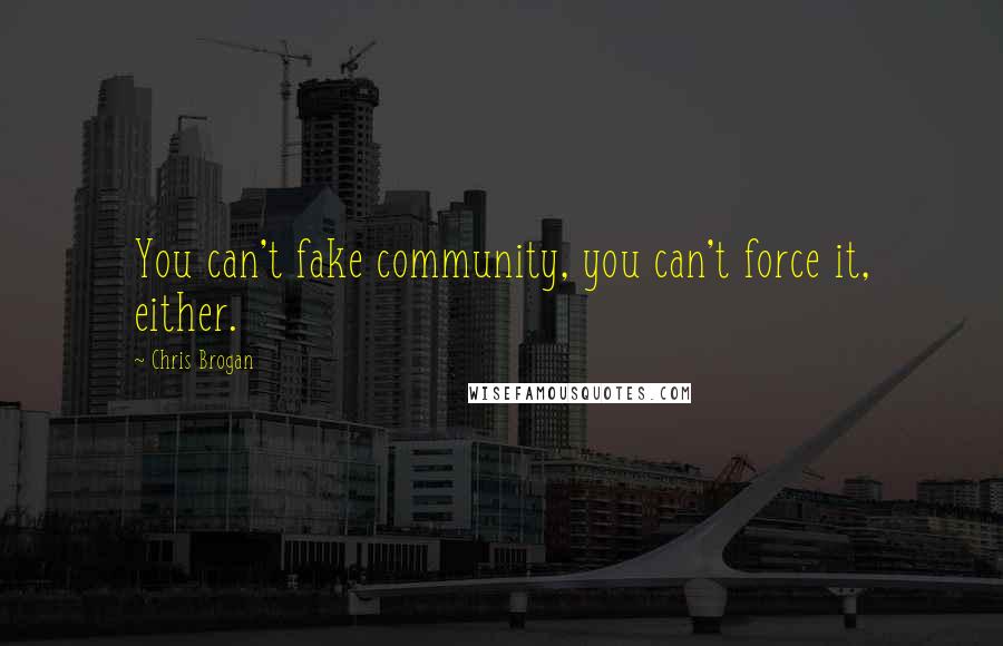 Chris Brogan Quotes: You can't fake community, you can't force it, either.