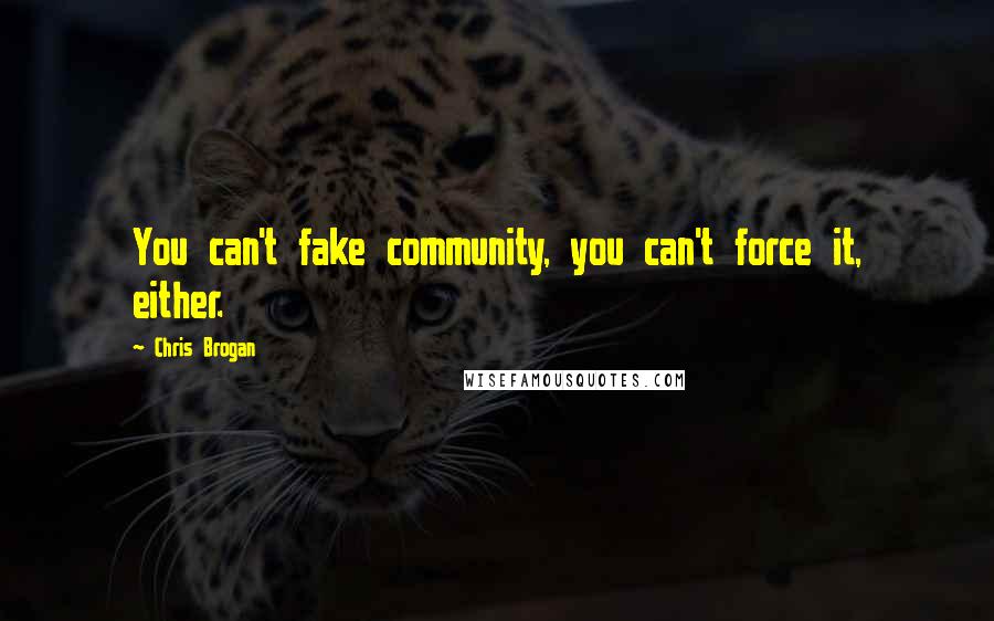Chris Brogan Quotes: You can't fake community, you can't force it, either.