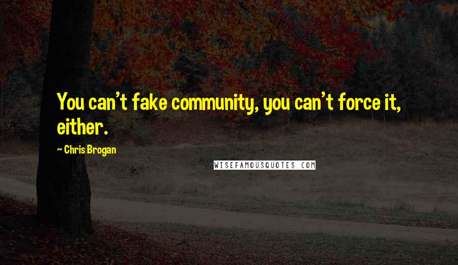 Chris Brogan Quotes: You can't fake community, you can't force it, either.