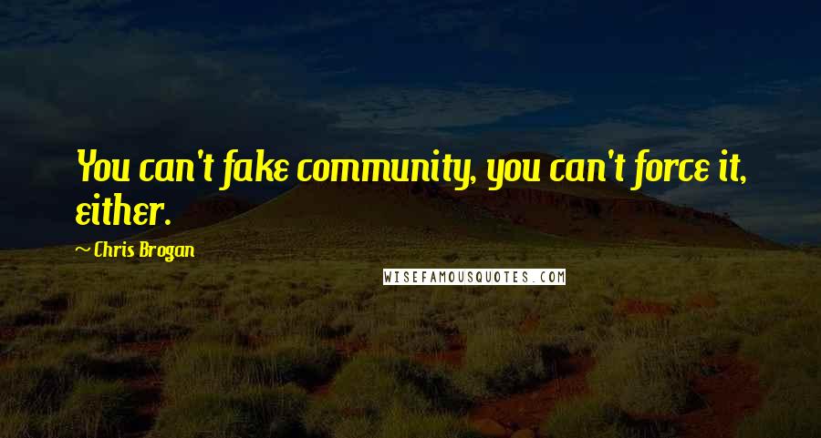 Chris Brogan Quotes: You can't fake community, you can't force it, either.