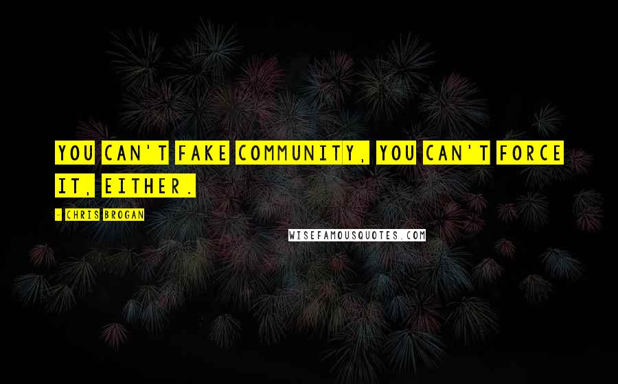 Chris Brogan Quotes: You can't fake community, you can't force it, either.