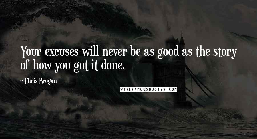 Chris Brogan Quotes: Your excuses will never be as good as the story of how you got it done.