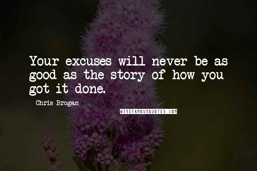 Chris Brogan Quotes: Your excuses will never be as good as the story of how you got it done.