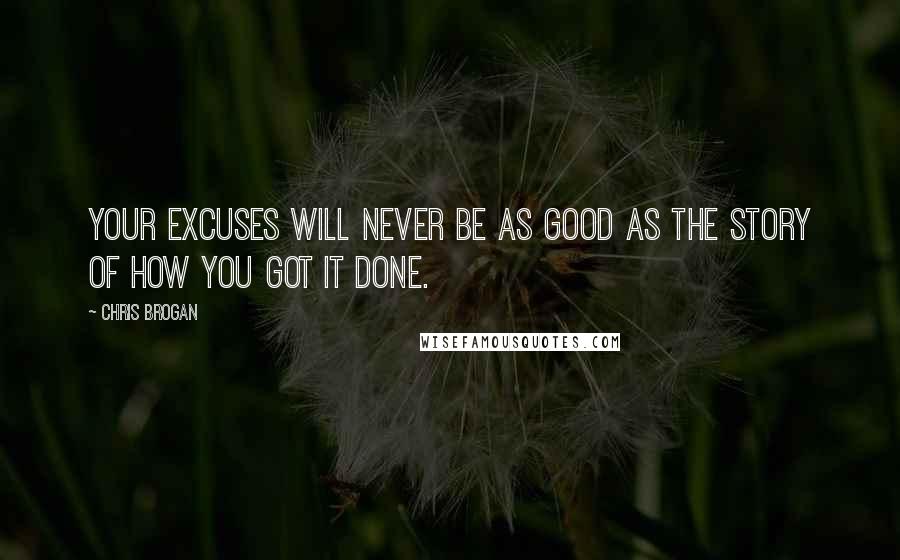 Chris Brogan Quotes: Your excuses will never be as good as the story of how you got it done.