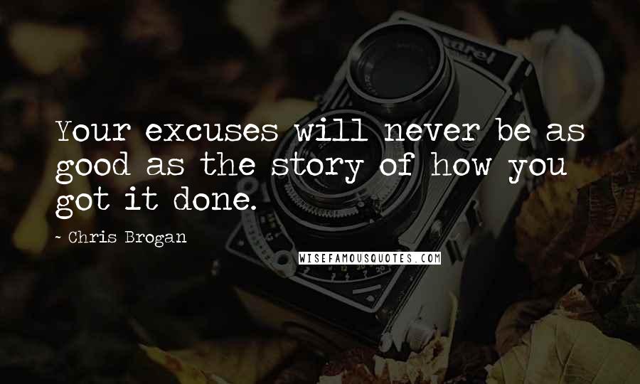Chris Brogan Quotes: Your excuses will never be as good as the story of how you got it done.
