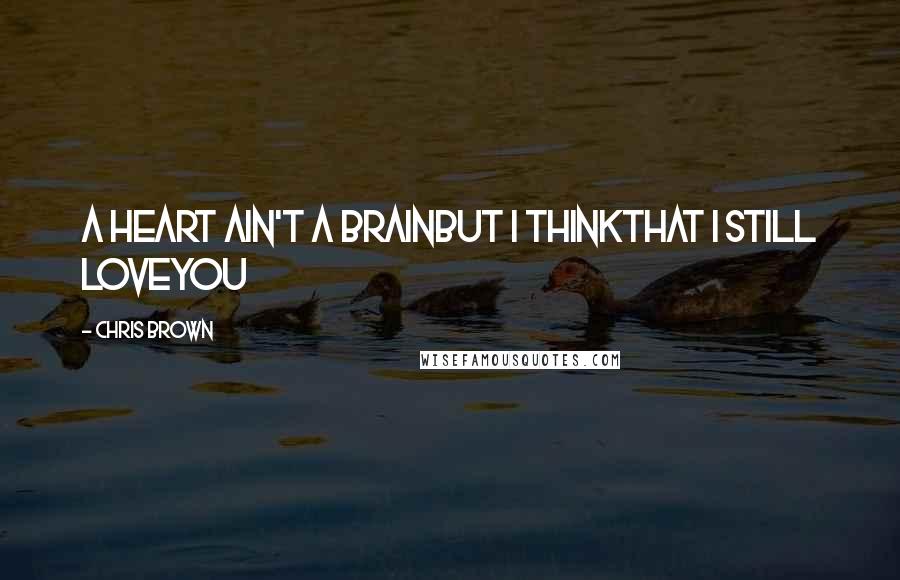 Chris Brown Quotes: A heart ain't a brainBut I thinkThat I still loveyou