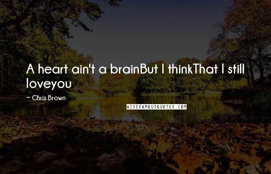 Chris Brown Quotes: A heart ain't a brainBut I thinkThat I still loveyou