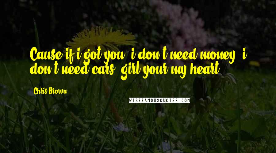 Chris Brown Quotes: Cause if i got you, i don't need money, i don't need cars, girl your my heart