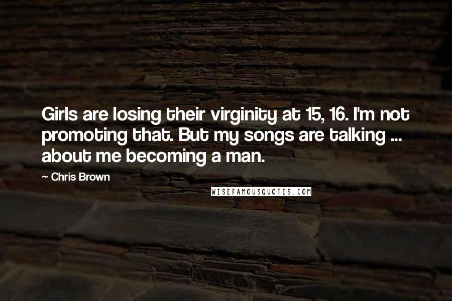 Chris Brown Quotes: Girls are losing their virginity at 15, 16. I'm not promoting that. But my songs are talking ... about me becoming a man.