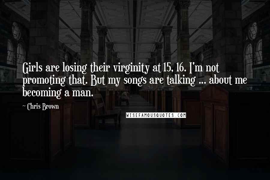 Chris Brown Quotes: Girls are losing their virginity at 15, 16. I'm not promoting that. But my songs are talking ... about me becoming a man.