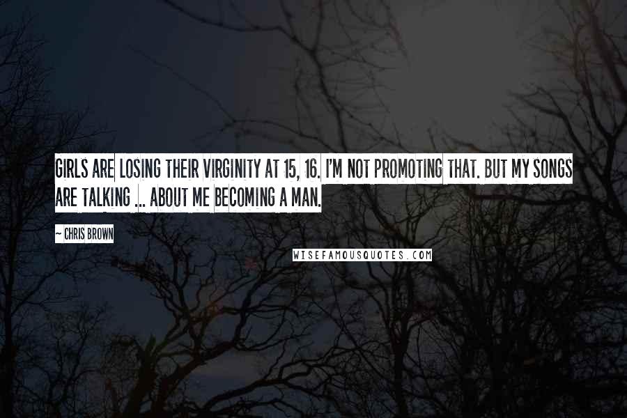 Chris Brown Quotes: Girls are losing their virginity at 15, 16. I'm not promoting that. But my songs are talking ... about me becoming a man.