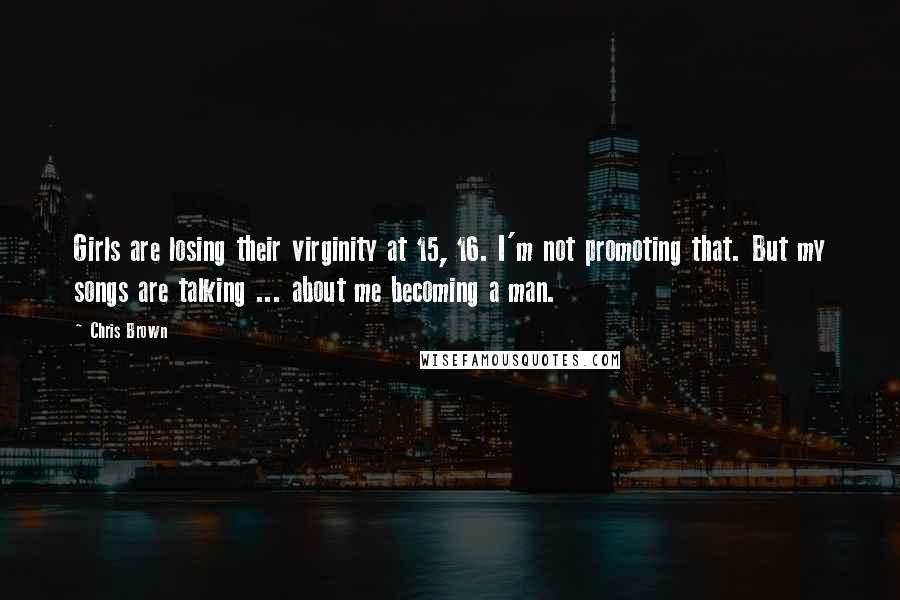 Chris Brown Quotes: Girls are losing their virginity at 15, 16. I'm not promoting that. But my songs are talking ... about me becoming a man.