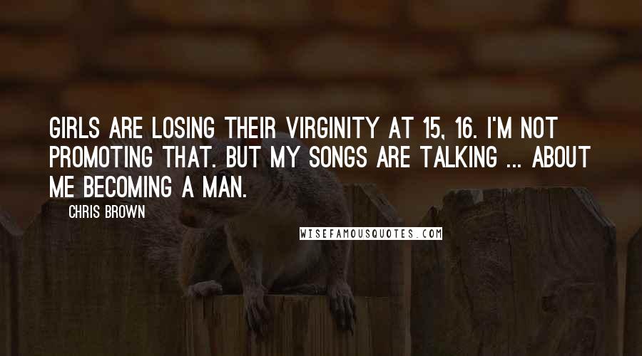 Chris Brown Quotes: Girls are losing their virginity at 15, 16. I'm not promoting that. But my songs are talking ... about me becoming a man.