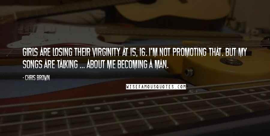 Chris Brown Quotes: Girls are losing their virginity at 15, 16. I'm not promoting that. But my songs are talking ... about me becoming a man.