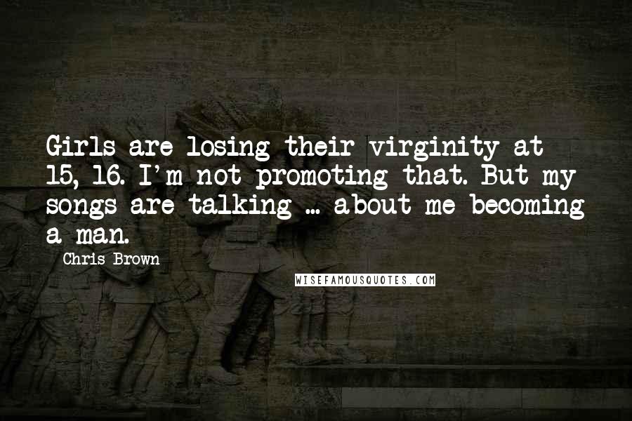 Chris Brown Quotes: Girls are losing their virginity at 15, 16. I'm not promoting that. But my songs are talking ... about me becoming a man.