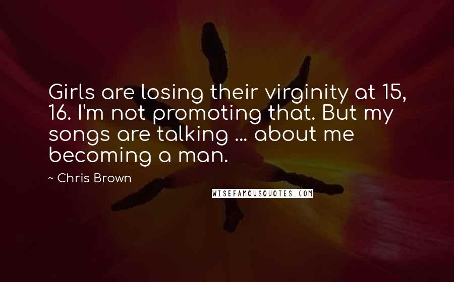 Chris Brown Quotes: Girls are losing their virginity at 15, 16. I'm not promoting that. But my songs are talking ... about me becoming a man.