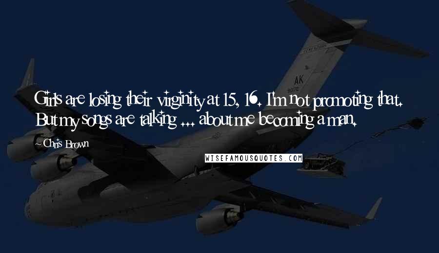 Chris Brown Quotes: Girls are losing their virginity at 15, 16. I'm not promoting that. But my songs are talking ... about me becoming a man.