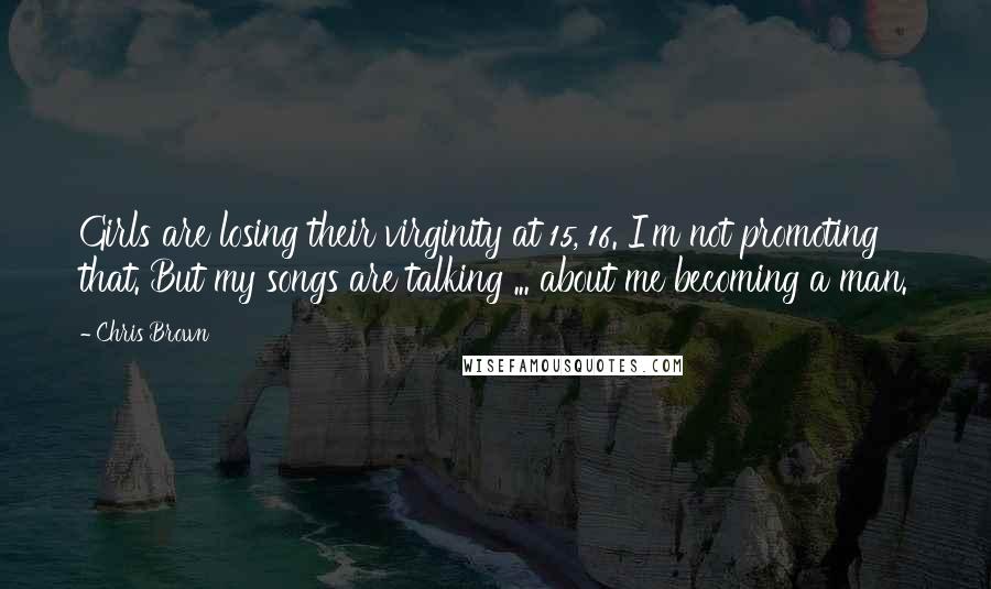 Chris Brown Quotes: Girls are losing their virginity at 15, 16. I'm not promoting that. But my songs are talking ... about me becoming a man.