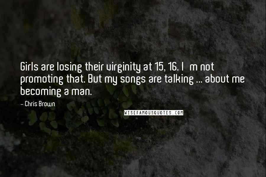 Chris Brown Quotes: Girls are losing their virginity at 15, 16. I'm not promoting that. But my songs are talking ... about me becoming a man.