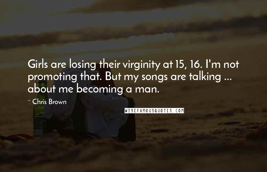 Chris Brown Quotes: Girls are losing their virginity at 15, 16. I'm not promoting that. But my songs are talking ... about me becoming a man.