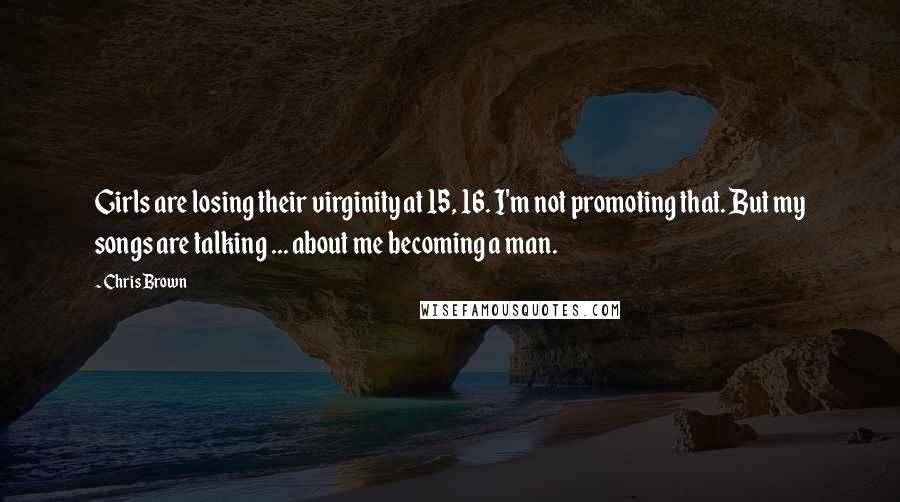 Chris Brown Quotes: Girls are losing their virginity at 15, 16. I'm not promoting that. But my songs are talking ... about me becoming a man.